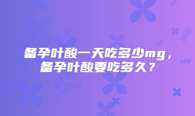 备孕叶酸一天吃多少mg，备孕叶酸要吃多久？