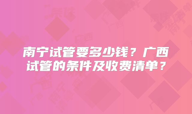 南宁试管要多少钱？广西试管的条件及收费清单？
