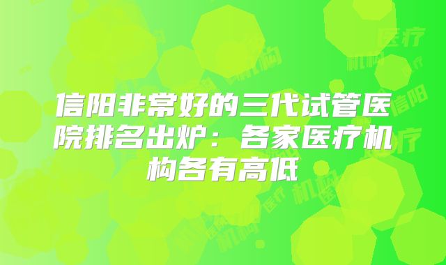 信阳非常好的三代试管医院排名出炉：各家医疗机构各有高低