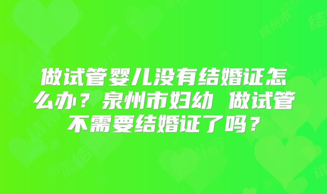 做试管婴儿没有结婚证怎么办?泉州市妇幼 做试管不需要结婚证了吗?