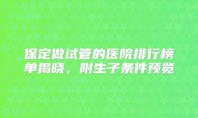 保定做试管的医院排行榜单揭晓，附生子条件预览