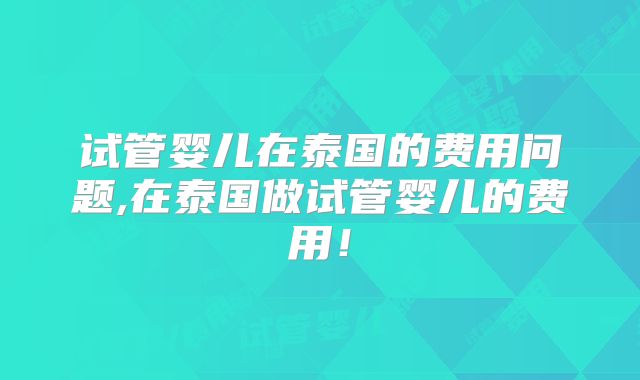 试管婴儿在泰国的费用问题,在泰国做试管婴儿的费用！