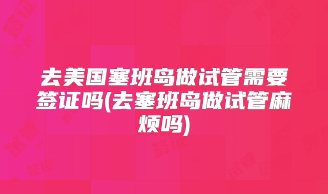 去美国塞班岛做试管需要签证吗(去塞班岛做试管麻烦吗)