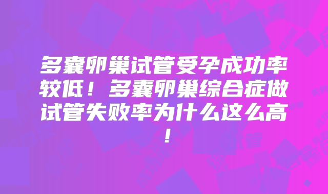 多囊卵巢试管受孕成功率较低!多囊卵巢综合症做试管失败率为什么这么高!