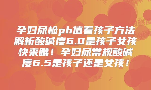孕妇尿检ph值看孩子方法解析酸碱度6.0是孩子女孩快来瞧！孕妇尿常规酸碱度6.5是孩子还是女孩！