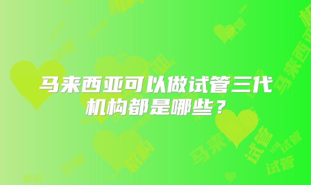 马来西亚可以做试管三代机构都是哪些？