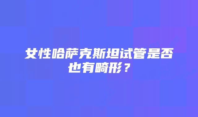 女性哈萨克斯坦试管是否也有畸形?