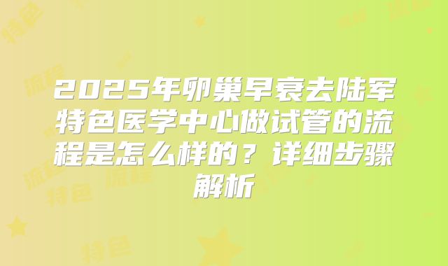 2025年卵巢早衰去陆军特色医学中心做试管的流程是怎么样的?详细步骤解析