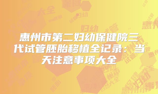 惠州市第二妇幼保健院三代试管胚胎移植全记录：当天注意事项大全