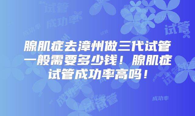 腺肌症去漳州做三代试管一般需要多少钱！腺肌症试管成功率高吗！