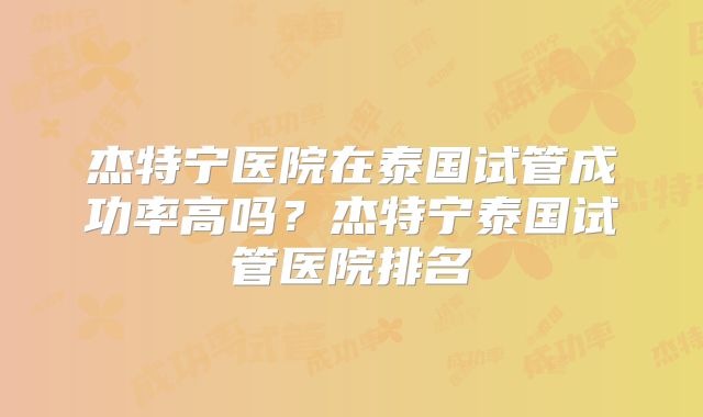 杰特宁医院在泰国试管成功率高吗？杰特宁泰国试管医院排名
