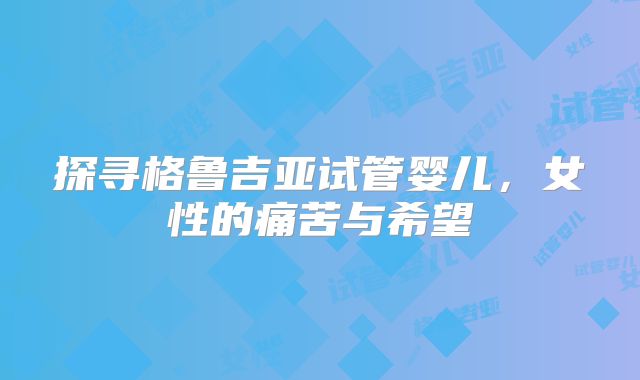探寻格鲁吉亚试管婴儿,女性的痛苦与希望