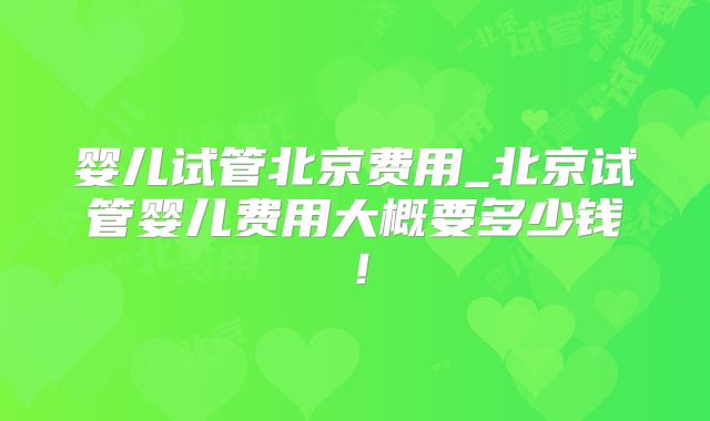 婴儿试管北京费用_北京试管婴儿费用大概要多少钱！