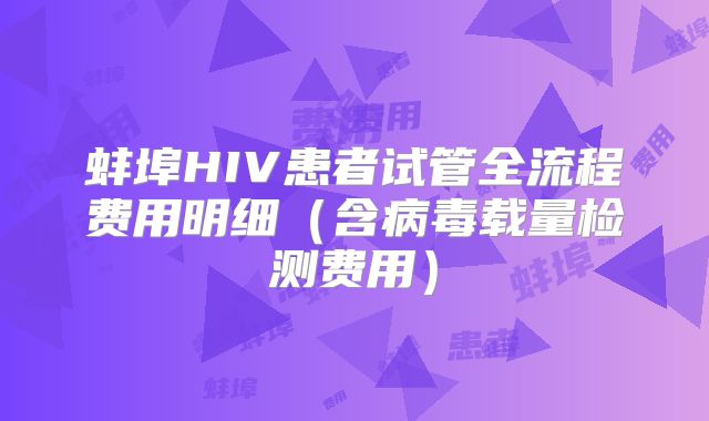 蚌埠HIV患者试管全流程费用明细（含病毒载量检测费用）