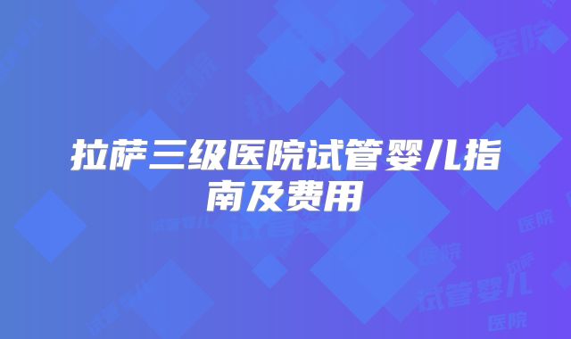 拉萨三级医院试管婴儿指南及费用