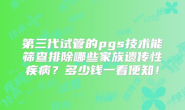 第三代试管的pgs技术能筛查排除哪些家族遗传性疾病?多少钱一看便知!