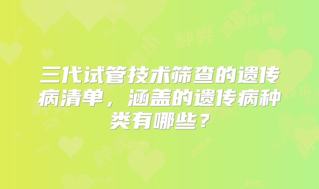 三代试管技术筛查的遗传病清单，涵盖的遗传病种类有哪些？