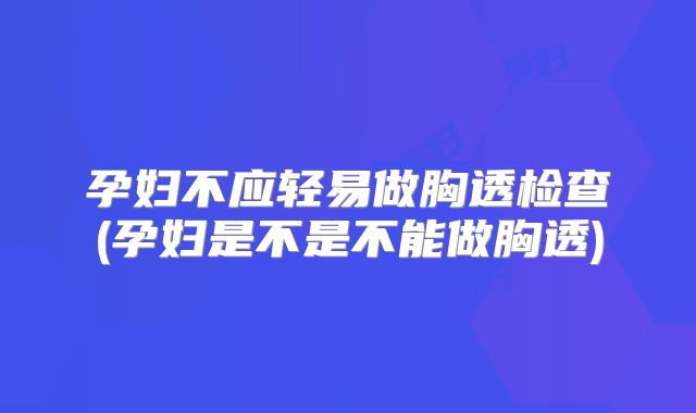 孕妇不应轻易做胸透检查(孕妇是不是不能做胸透)