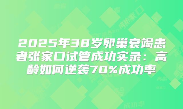 2025年38岁卵巢衰竭患者张家口试管成功实录：高龄如何逆袭70%成功率