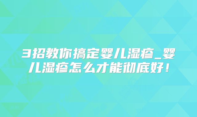 3招教你搞定婴儿湿疹_婴儿湿疹怎么才能彻底好！