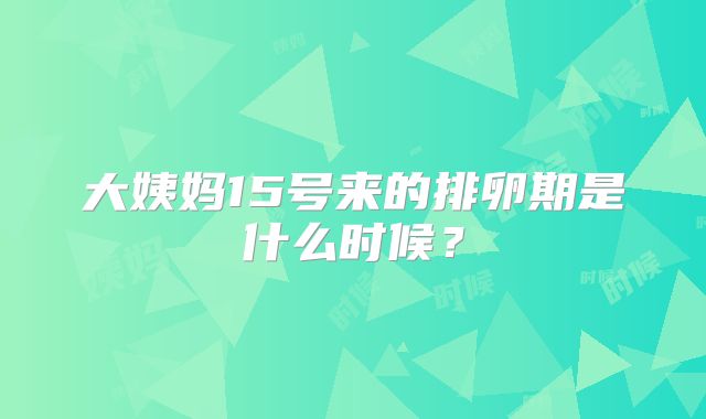 大姨妈15号来的排卵期是什么时候?