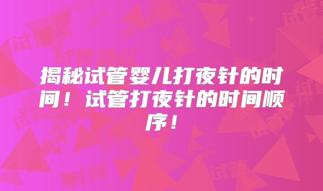 揭秘试管婴儿打夜针的时间！试管打夜针的时间顺序！