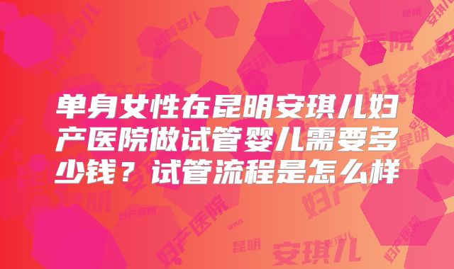单身女性在昆明安琪儿妇产医院做试管婴儿需要多少钱？试管流程是怎么样