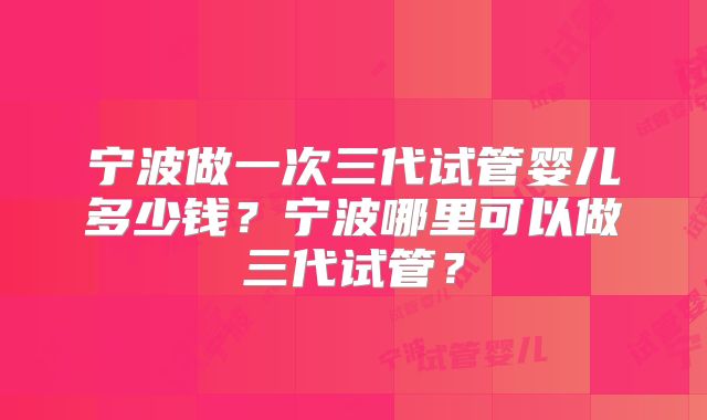 宁波做一次三代试管婴儿多少钱？宁波哪里可以做三代试管？