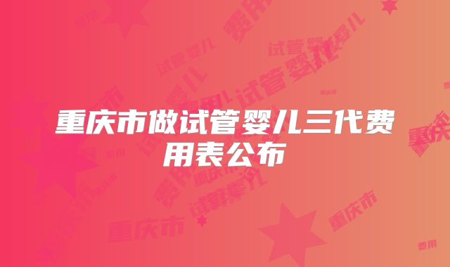 重庆市做试管婴儿三代费用表公布