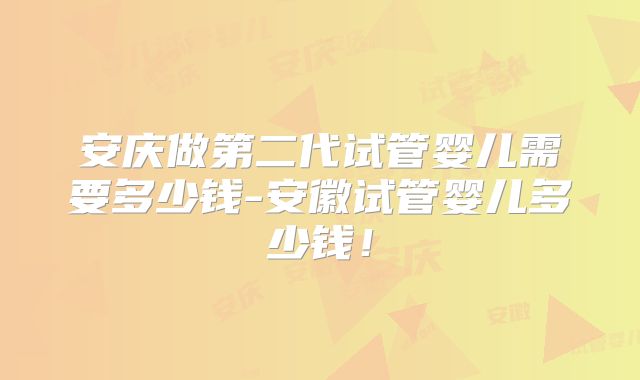 安庆做第二代试管婴儿需要多少钱-安徽试管婴儿多少钱！
