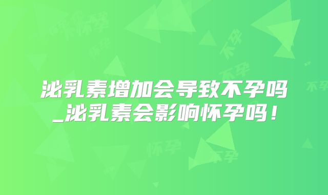 泌乳素增加会导致不孕吗_泌乳素会影响怀孕吗！