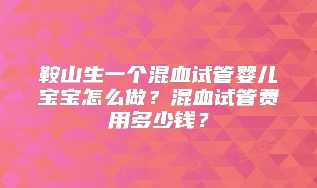 鞍山生一个混血试管婴儿宝宝怎么做？混血试管费用多少钱？