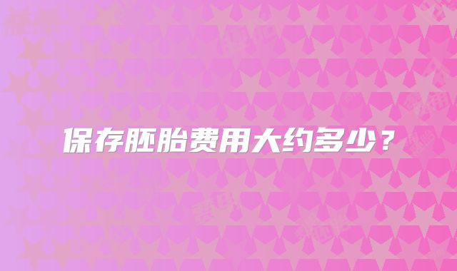 保存胚胎费用大约多少？