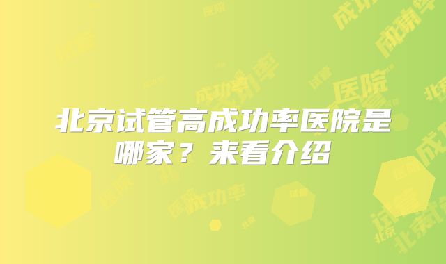 北京试管高成功率医院是哪家?来看介绍