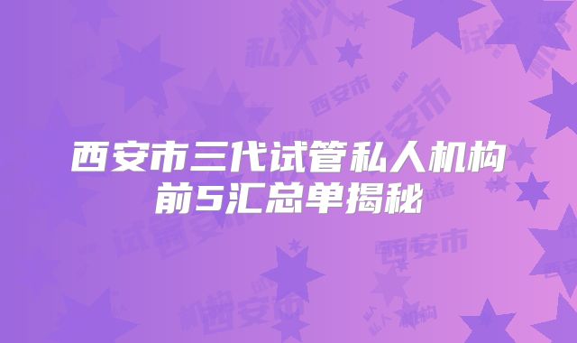 西安市三代试管私人机构前5汇总单揭秘