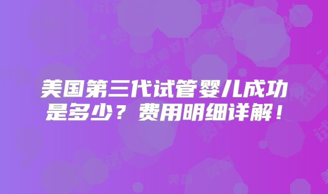 美国第三代试管婴儿成功是多少？费用明细详解！