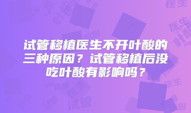 试管移植医生不开叶酸的三种原因？试管移植后没吃叶酸有影响吗？