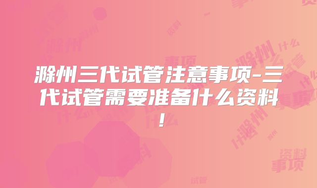 滁州三代试管注意事项-三代试管需要准备什么资料！