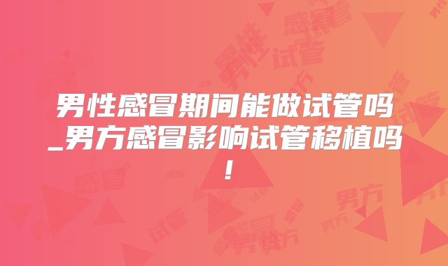 男性感冒期间能做试管吗_男方感冒影响试管移植吗!