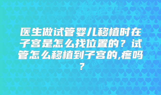 医生做试管婴儿移植时在子宫是怎么找位置的？试管怎么移植到子宫的,疼吗？