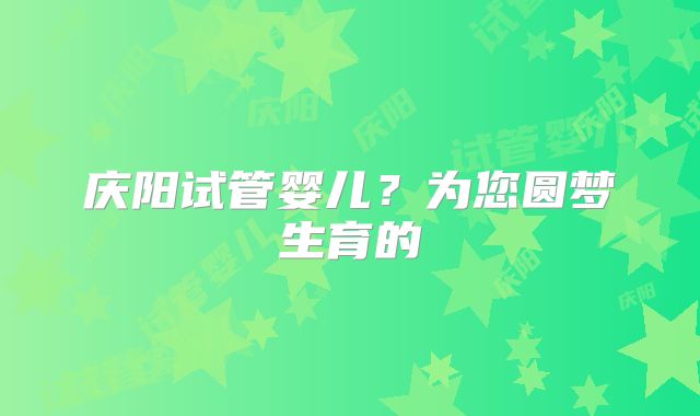 庆阳试管婴儿?为您圆梦生育的