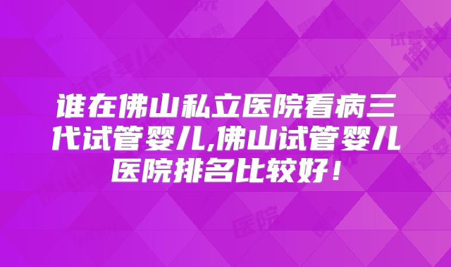 谁在佛山私立医院看病三代试管婴儿,佛山试管婴儿医院排名比较好!