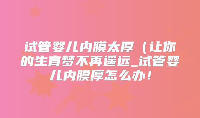 试管婴儿内膜太厚（让你的生育梦不再遥远_试管婴儿内膜厚怎么办！