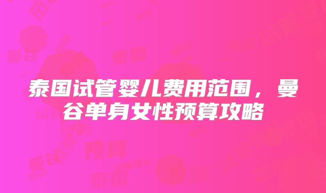 泰国试管婴儿费用范围，曼谷单身女性预算攻略