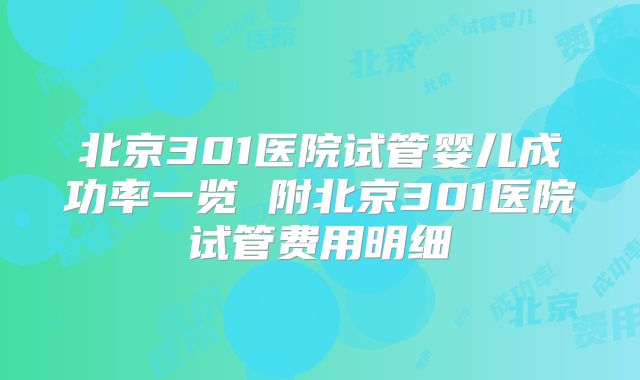 北京301医院试管婴儿成功率一览 附北京301医院试管费用明细