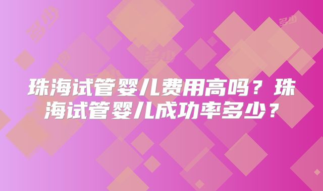 珠海试管婴儿费用高吗？珠海试管婴儿成功率多少？