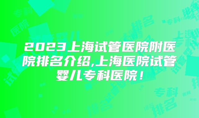 2023上海试管医院附医院排名介绍,上海医院试管婴儿专科医院！