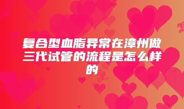 复合型血脂异常在漳州做三代试管的流程是怎么样的