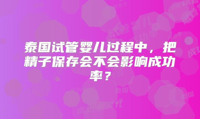 泰国试管婴儿过程中，把精子保存会不会影响成功率？