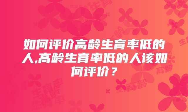 如何评价高龄生育率低的人,高龄生育率低的人该如何评价？